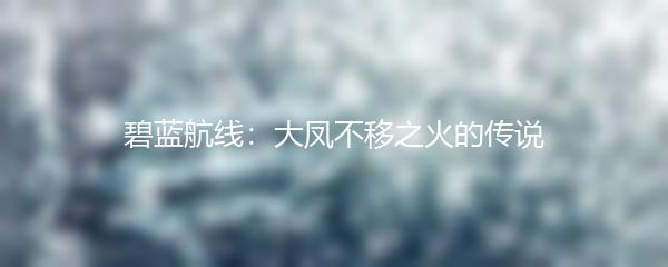 碧蓝航线：大凤不移之火的传说