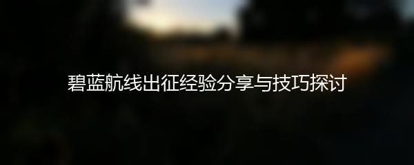 碧蓝航线出征经验分享与技巧探讨