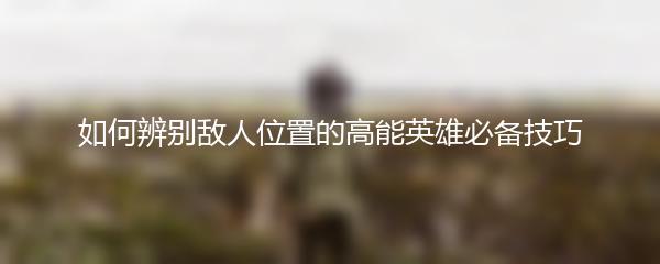 如何辨别敌人位置的高能英雄必备技巧