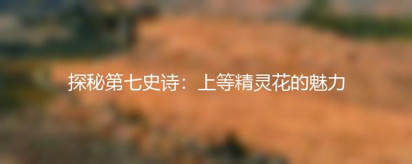 探秘第七史诗：上等精灵花的魅力