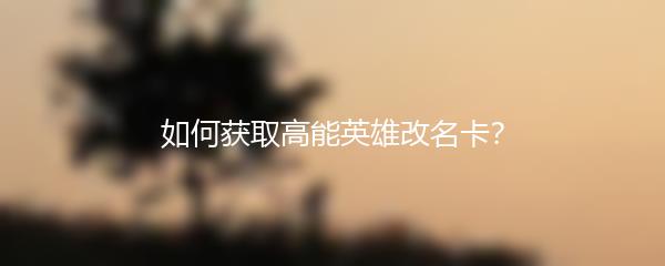 如何获取高能英雄改名卡？