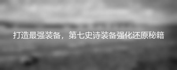打造最强装备，第七史诗装备强化还原秘籍
