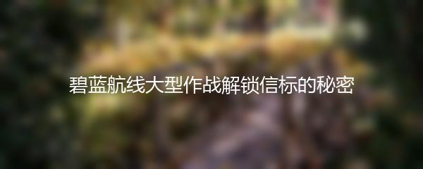 碧蓝航线大型作战解锁信标的秘密
