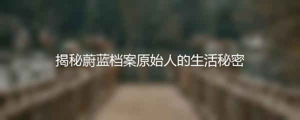 揭秘蔚蓝档案原始人的生活秘密