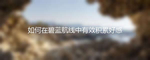 如何在碧蓝航线中有效积累好感