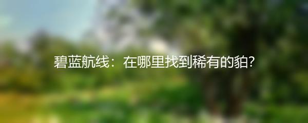 碧蓝航线：在哪里找到稀有的貃？