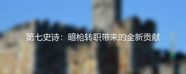 第七史诗：暗枪转职带来的全新贡献