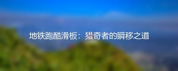 地铁跑酷滑板：猎奇者的瞬移之道