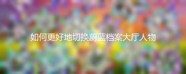 如何更好地切换蔚蓝档案大厅人物