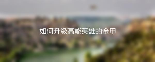 如何升级高能英雄的金甲