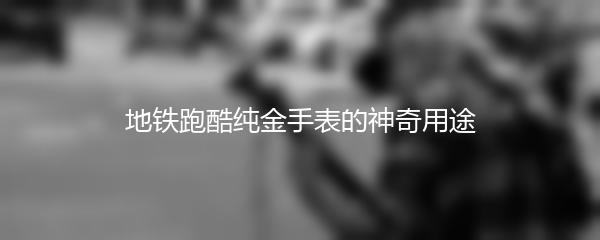 地铁跑酷纯金手表的神奇用途