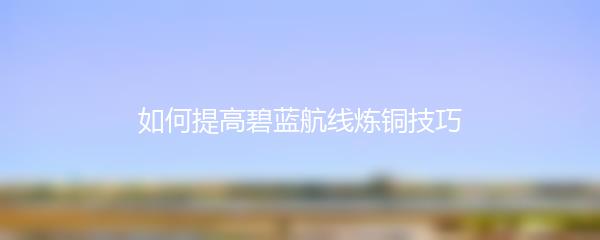 如何提高碧蓝航线炼铜技巧