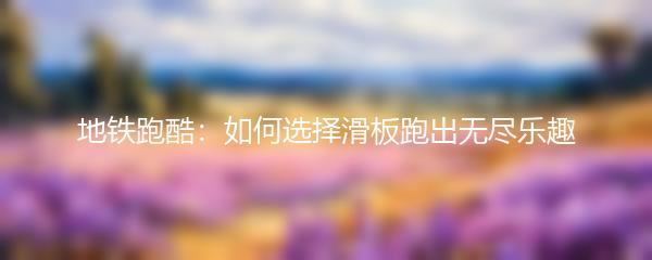 地铁跑酷：如何选择滑板跑出无尽乐趣