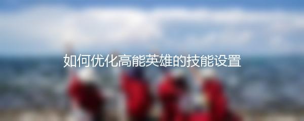如何优化高能英雄的技能设置