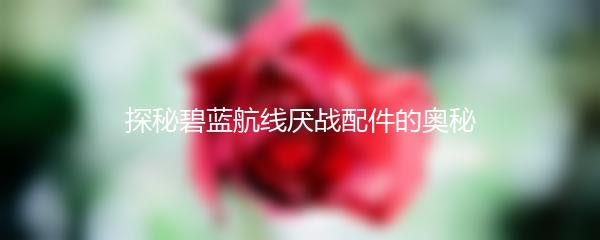 探秘碧蓝航线厌战配件的奥秘