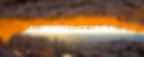 如何有效标记高能英雄的敌人