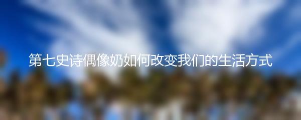第七史诗偶像奶如何改变我们的生活方式