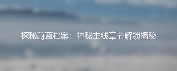 探秘蔚蓝档案：神秘主线章节解锁揭秘
