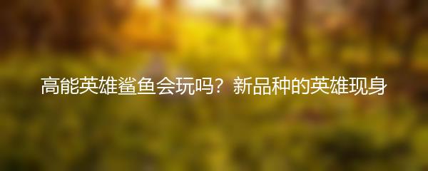 高能英雄鲨鱼会玩吗？新品种的英雄现身