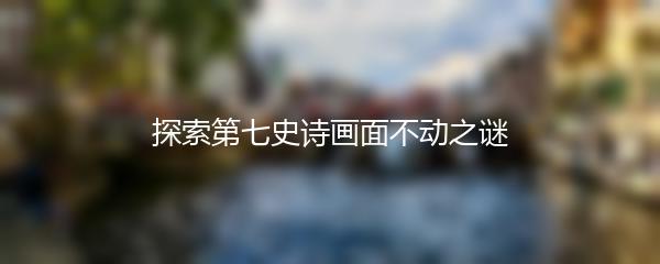 探索第七史诗画面不动之谜