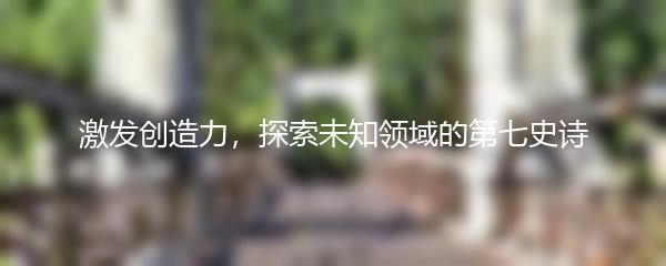 激发创造力，探索未知领域的第七史诗