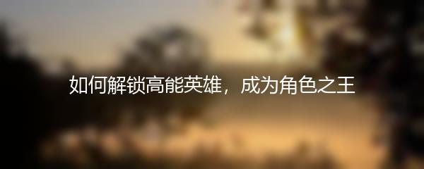 如何解锁高能英雄，成为角色之王