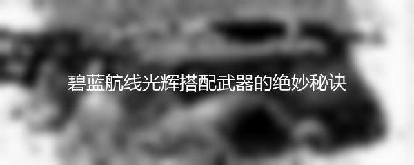 碧蓝航线光辉搭配武器的绝妙秘诀