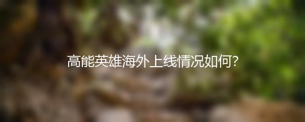 高能英雄海外上线情况如何？
