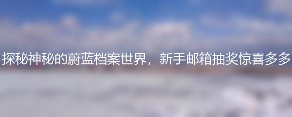 探秘神秘的蔚蓝档案世界，新手邮箱抽奖惊喜多多
