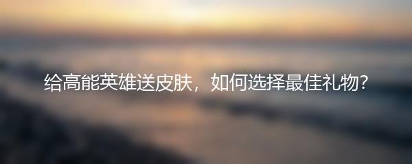 给高能英雄送皮肤，如何选择最佳礼物？