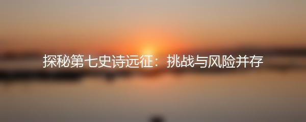 探秘第七史诗远征：挑战与风险并存