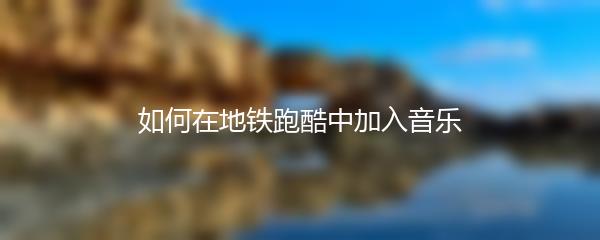 如何在地铁跑酷中加入音乐