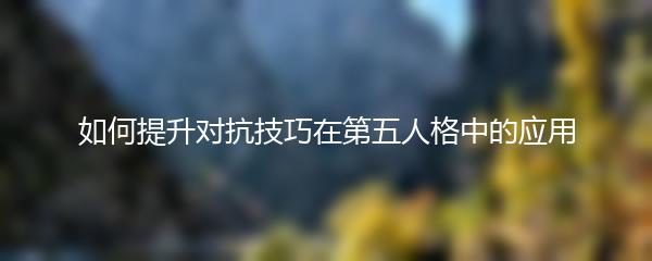 如何提升对抗技巧在第五人格中的应用