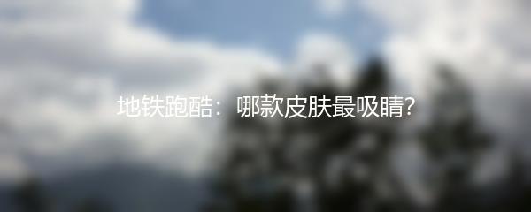 地铁跑酷：哪款皮肤最吸睛？