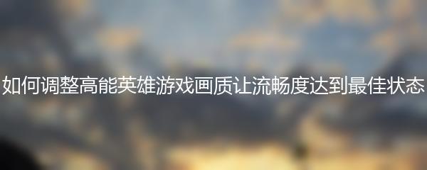 如何调整高能英雄游戏画质让流畅度达到最佳状态