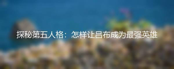 探秘第五人格：怎样让吕布成为最强英雄