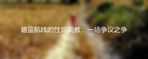 碧蓝航线的性奴调教：一场争议之争