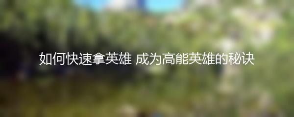 如何快速拿英雄 成为高能英雄的秘诀