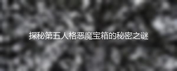 探秘第五人格恶魔宝箱的秘密之谜