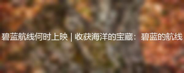 碧蓝航线何时上映 | 收获海洋的宝藏：碧蓝的航线