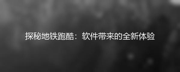 探秘地铁跑酷：软件带来的全新体验