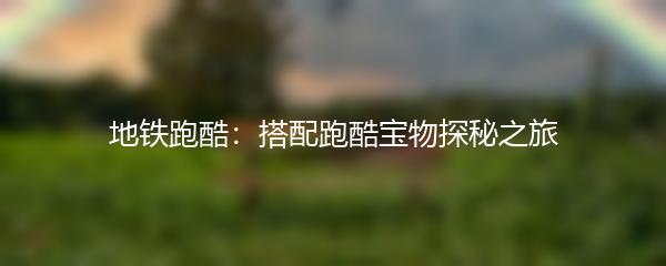 地铁跑酷：搭配跑酷宝物探秘之旅