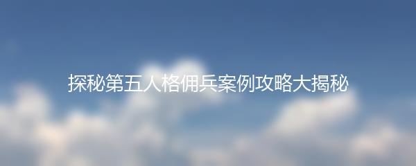 探秘第五人格佣兵案例攻略大揭秘