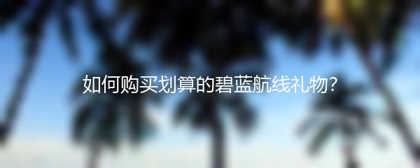 如何购买划算的碧蓝航线礼物？