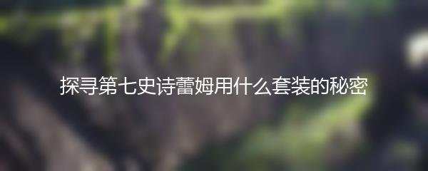 探寻第七史诗蕾姆用什么套装的秘密