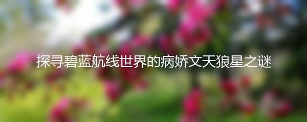 探寻碧蓝航线世界的病娇文天狼星之谜
