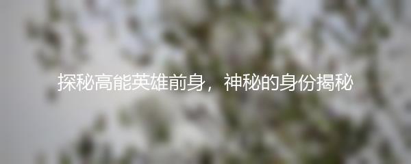 探秘高能英雄前身，神秘的身份揭秘