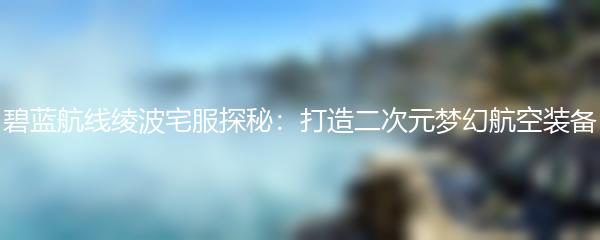 碧蓝航线绫波宅服探秘：打造二次元梦幻航空装备