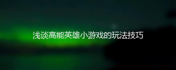 浅谈高能英雄小游戏的玩法技巧
