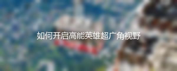 如何开启高能英雄超广角视野